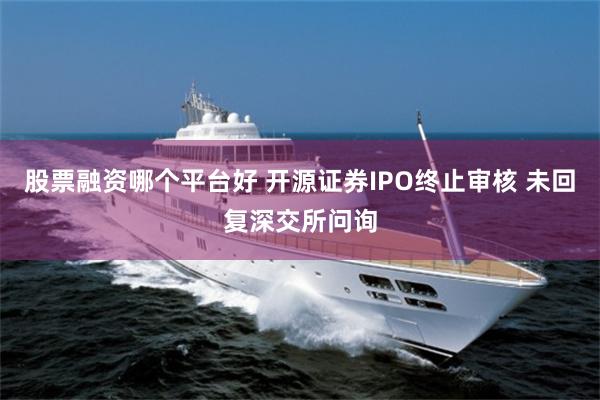 股票融资哪个平台好 开源证券IPO终止审核 未回复深交所问询