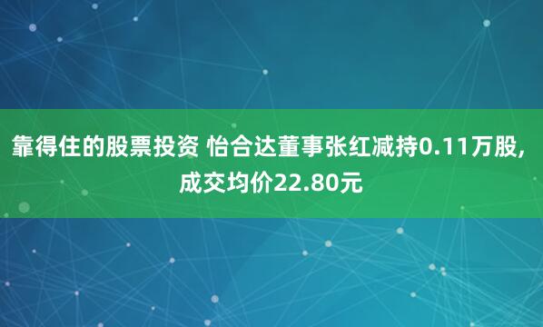 靠得住的股票投资 怡合达董事张红减持0.11万股, 成交均价22.80元