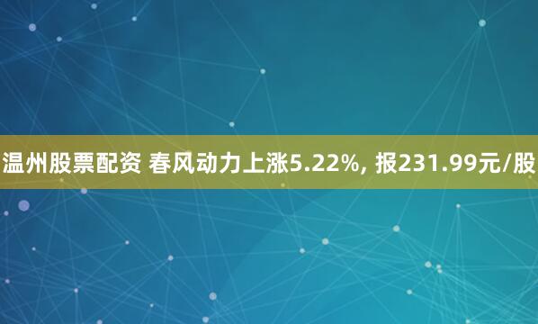 温州股票配资 春风动力上涨5.22%, 报231.99元/股