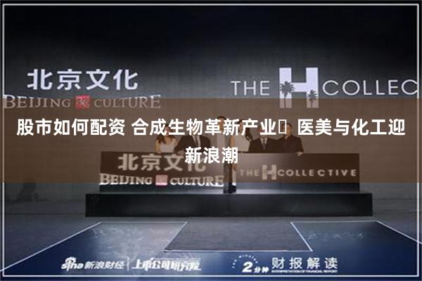 股市如何配资 合成生物革新产业 医美与化工迎新浪潮
