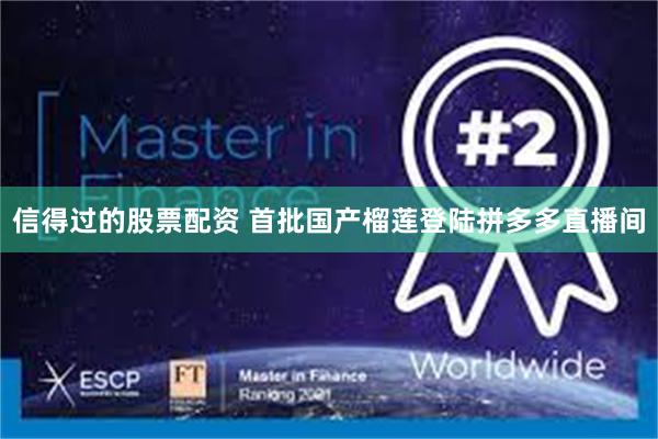 信得过的股票配资 首批国产榴莲登陆拼多多直播间
