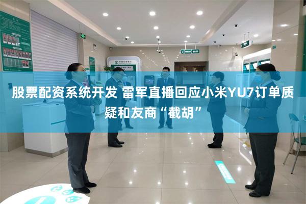 股票配资系统开发 雷军直播回应小米YU7订单质疑和友商“截胡”