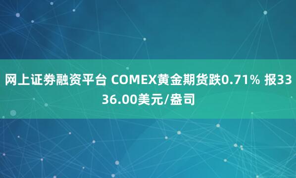 网上证劵融资平台 COMEX黄金期货跌0.71% 报3336.00美元/盎司