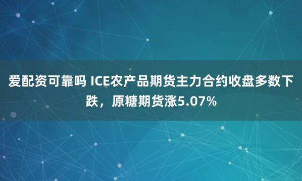爱配资可靠吗 ICE农产品期货主力合约收盘多数下跌，原糖期货涨5.07%