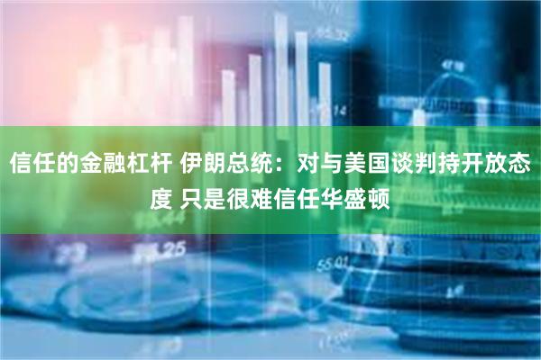 信任的金融杠杆 伊朗总统：对与美国谈判持开放态度 只是很难信任华盛顿