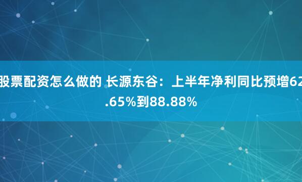 股票配资怎么做的 长源东谷：上半年净利同比预增62.65%到88.88%