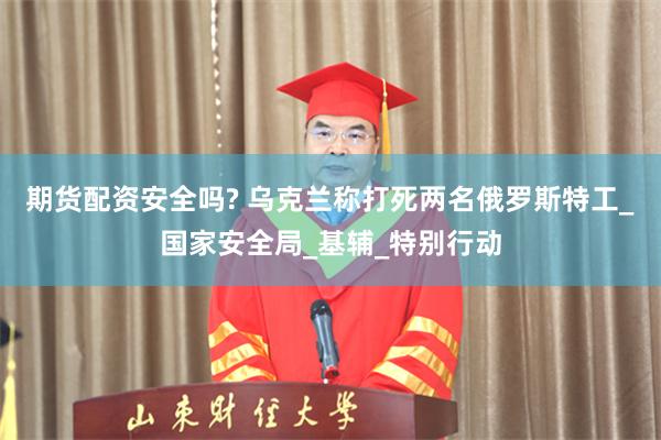 期货配资安全吗? 乌克兰称打死两名俄罗斯特工_国家安全局_基辅_特别行动