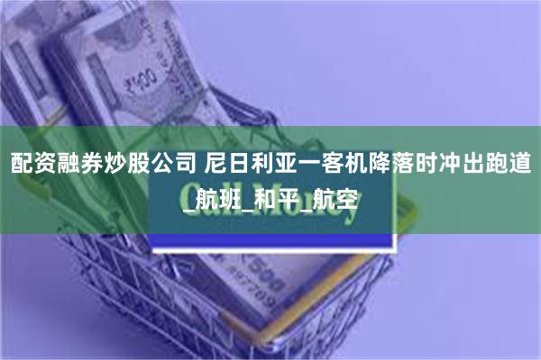 配资融券炒股公司 尼日利亚一客机降落时冲出跑道_航班_和平_航空