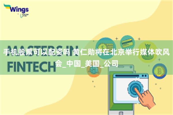 手机股票可以配资吗 黄仁勋将在北京举行媒体吹风会_中国_美国_公司