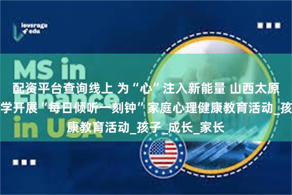 配资平台查询线上 为“心”注入新能量 山西太原迎泽区滨河小学开展“每日倾听一刻钟”家庭心理健康教育活动_孩子_成长_家长