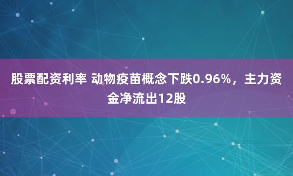 股票配资利率 动物疫苗概念下跌0.96%，主力资金净流出12股