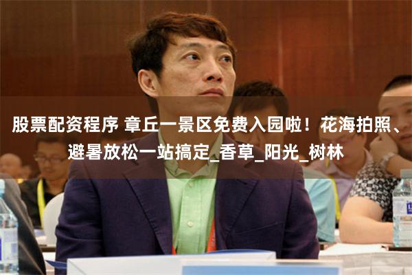 股票配资程序 章丘一景区免费入园啦！花海拍照、避暑放松一站搞定_香草_阳光_树林