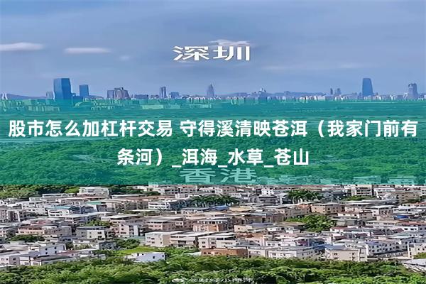 股市怎么加杠杆交易 守得溪清映苍洱（我家门前有条河）_洱海_水草_苍山