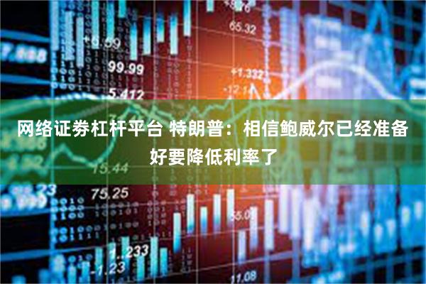 网络证劵杠杆平台 特朗普：相信鲍威尔已经准备好要降低利率了