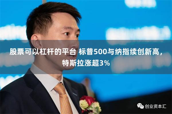 股票可以杠杆的平台 标普500与纳指续创新高，特斯拉涨超3%