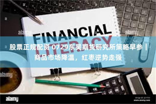 股票正规配资 0729东吴期货研究所策略早参｜商品市场降温，红枣逆势走强