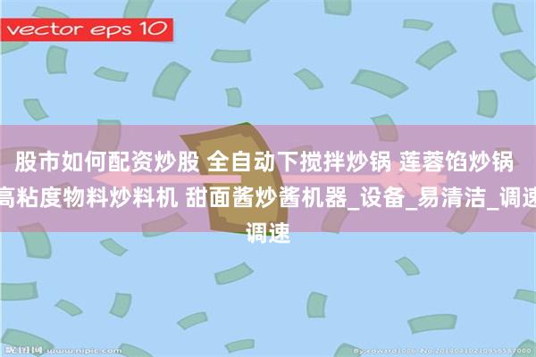 股市如何配资炒股 全自动下搅拌炒锅 莲蓉馅炒锅 高粘度物料炒料机 甜面酱炒酱机器_设备_易清洁_调速