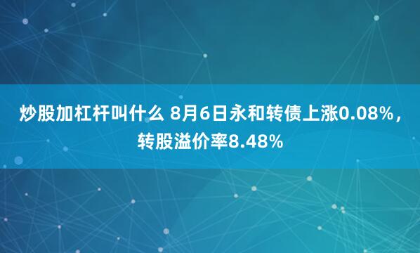 炒股加杠杆叫什么 8月6日永和转债上涨0.08%，转股溢价率8.48%
