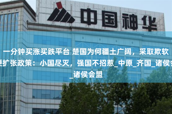一分钟买涨买跌平台 楚国为何疆土广阔，采取欺软怕硬扩张政策：小国尽灭，强国不招惹_中原_齐国_诸侯会盟
