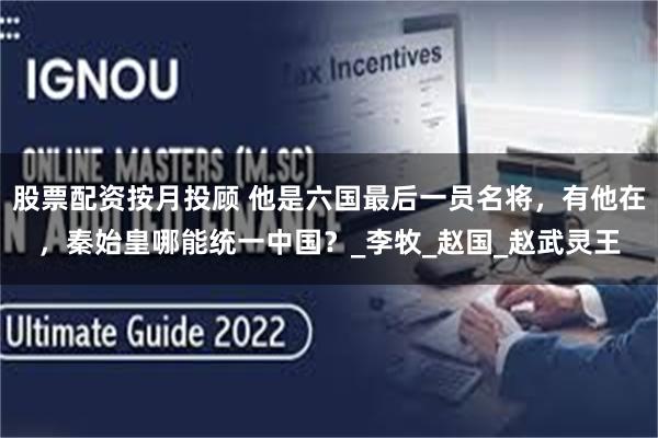 股票配资按月投顾 他是六国最后一员名将，有他在，秦始皇哪能统一中国？_李牧_赵国_赵武灵王
