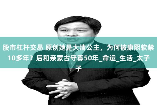 股市杠杆交易 原创她是大清公主，为何被康熙软禁10多年？后和亲蒙古守寡50年_命运_生活_太子