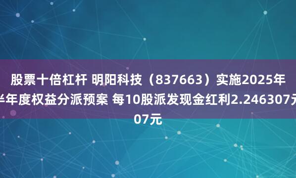 股票十倍杠杆 明阳科技（837663）实施2025年半年度权益分派预案 每10股派发现金红利2.246307元