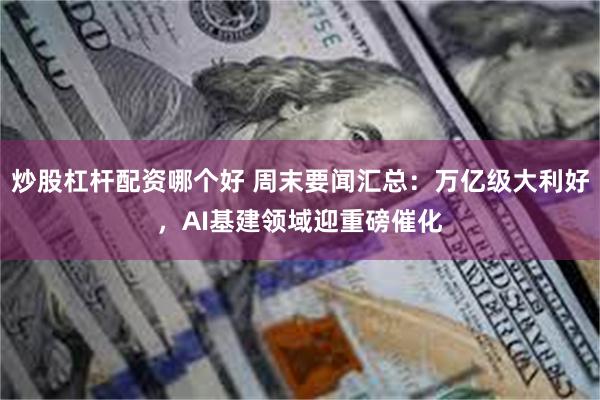 炒股杠杆配资哪个好 周末要闻汇总：万亿级大利好，AI基建领域迎重磅催化