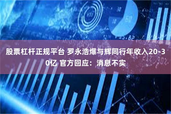 股票杠杆正规平台 罗永浩爆与辉同行年收入20-30亿 官方回应：消息不实