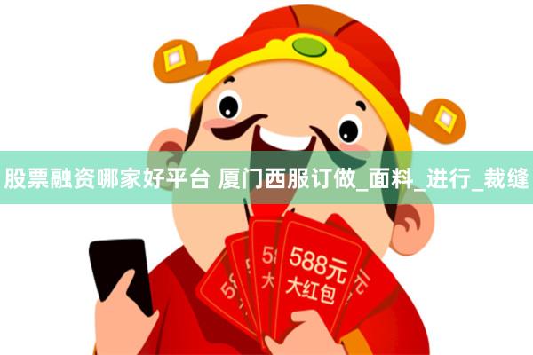 股票融资哪家好平台 厦门西服订做_面料_进行_裁缝