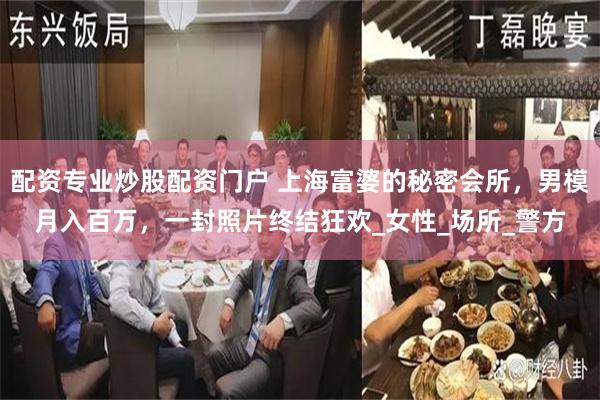 配资专业炒股配资门户 上海富婆的秘密会所，男模月入百万，一封照片终结狂欢_女性_场所_警方