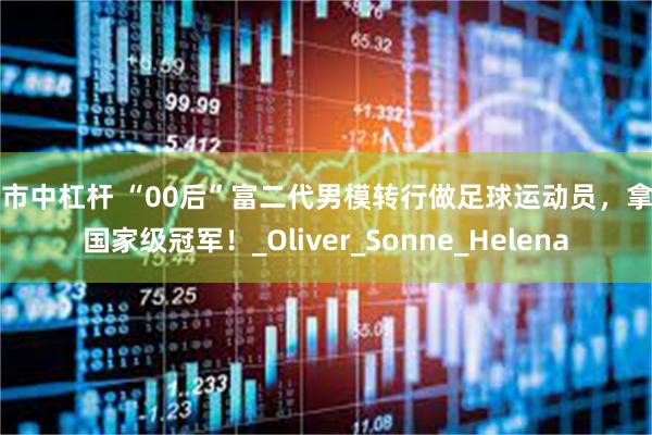 股市中杠杆 “00后”富二代男模转行做足球运动员，拿了国家级冠军！_Oliver_Sonne_Helena