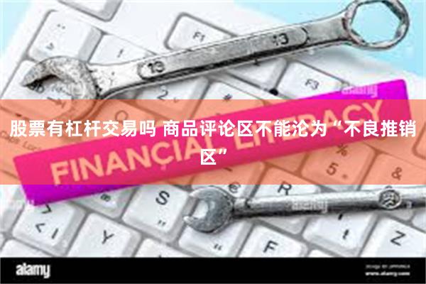 股票有杠杆交易吗 商品评论区不能沦为“不良推销区”