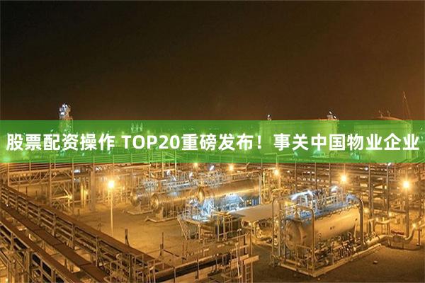 股票配资操作 TOP20重磅发布！事关中国物业企业