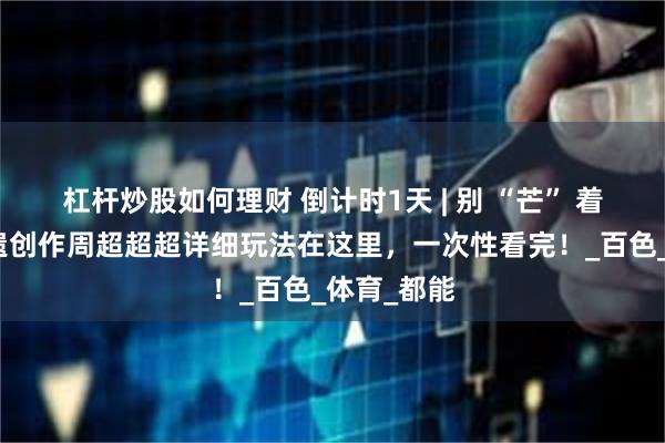 杠杆炒股如何理财 倒计时1天 | 别 “芒” 着划走！非遗创作周超超超详细玩法在这里，一次性看完！_百色_体育_都能