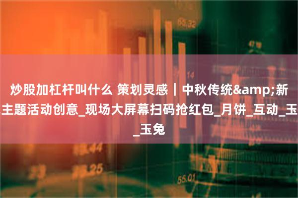 炒股加杠杆叫什么 策划灵感｜中秋传统&新式主题活动创意_现场大屏幕扫码抢红包_月饼_互动_玉兔