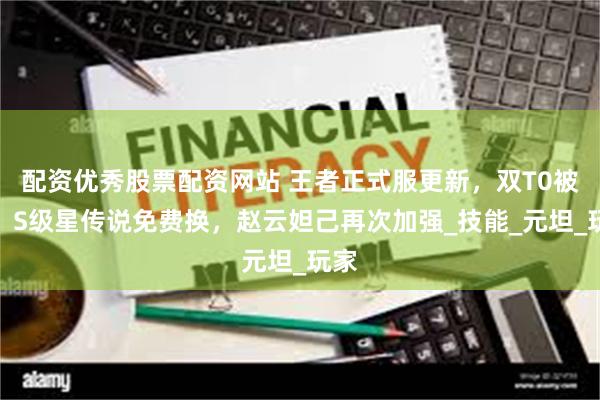 配资优秀股票配资网站 王者正式服更新,双T0被削!S级星传说免费换,赵云妲己再次加强_技能_元坦_玩家