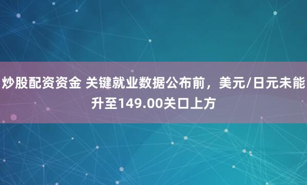 炒股配资资金 关键就业数据公布前，美元/日元未能升至149.00关口上方
