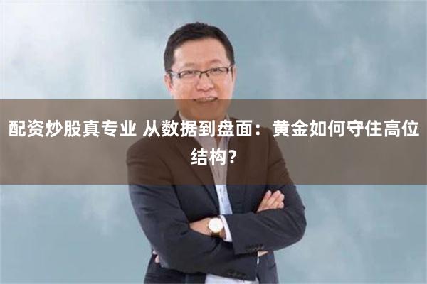 配资炒股真专业 从数据到盘面：黄金如何守住高位结构？