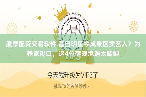 股票配资交易软件 昔日明星今成景区卖艺人？为养家糊口，这4位落魄境遇太唏嘘