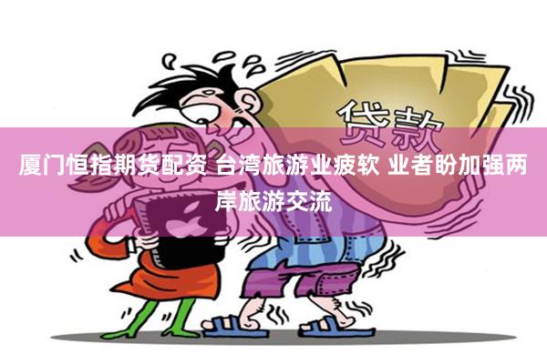 厦门恒指期货配资 台湾旅游业疲软 业者盼加强两岸旅游交流