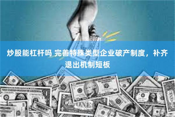 炒股能杠杆吗 完善特殊类型企业破产制度，补齐退出机制短板