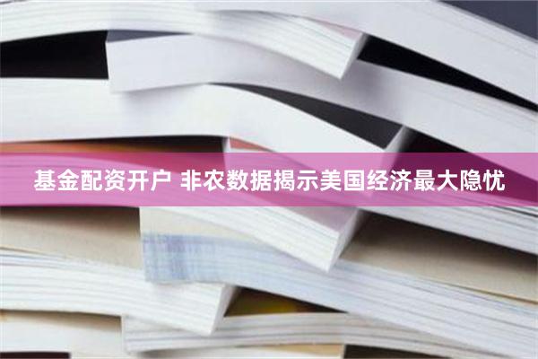 基金配资开户 非农数据揭示美国经济最大隐忧