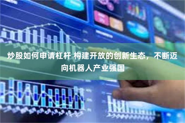 炒股如何申请杠杆 构建开放的创新生态，不断迈向机器人产业强国
