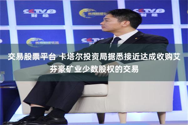 交易股票平台 卡塔尔投资局据悉接近达成收购艾芬豪矿业少数股权的交易