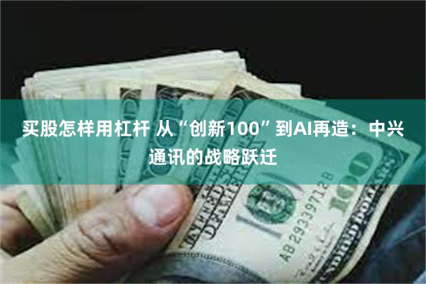 买股怎样用杠杆 从“创新100”到AI再造：中兴通讯的战略跃迁