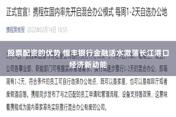 股票配资的优势 恒丰银行金融活水激荡长江港口经济新动能