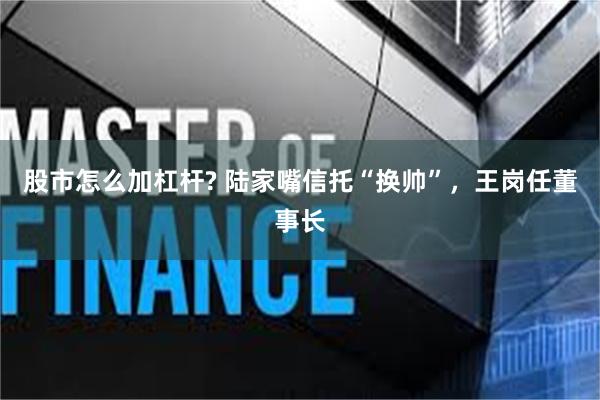 股市怎么加杠杆? 陆家嘴信托“换帅”，王岗任董事长