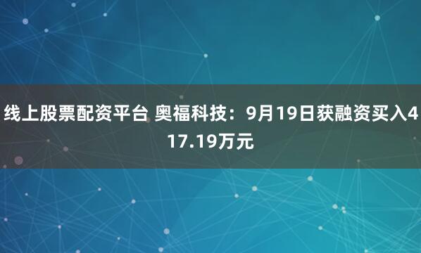 线上股票配资平台 奥福科技：9月19日获融资买入417.19万元