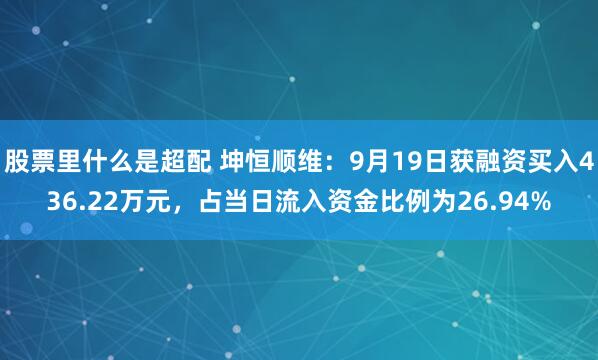 股票里什么是超配 坤恒顺维：9月19日获融资买入436.22万元，占当日流入资金比例为26.94%