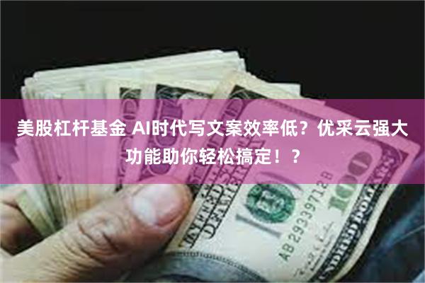 美股杠杆基金 AI时代写文案效率低?优采云强大功能助你轻松搞定!?